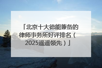 北京十大德能兼备的律师事务所好评排名（2025遥遥领先）