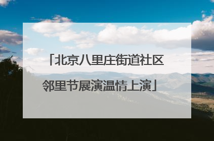 北京八里庄街道社区邻里节展演温情上演