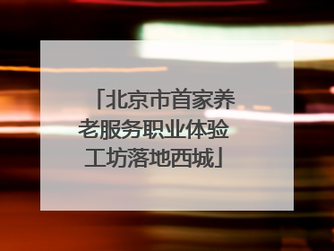北京市首家养老服务职业体验工坊落地西城