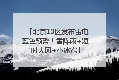 北京10区发布雷电蓝色预警！雷阵雨+短时大风+小冰雹