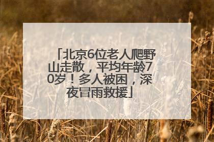 北京6位老人爬野山走散，平均年龄70岁！多人被困，深夜冒雨救援