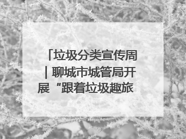 垃圾分类宣传周｜聊城市城管局开展“跟着垃圾趣旅行”垃圾分类科普宣传活动