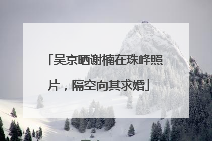 吴京晒谢楠在珠峰照片，隔空向其求婚