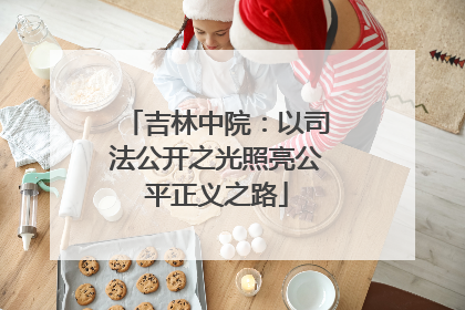 吉林中院：以司法公开之光照亮公平正义之路