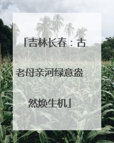 吉林长春：古老母亲河绿意盎然焕生机