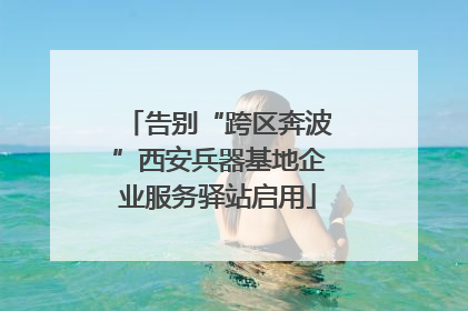告别“跨区奔波”西安兵器基地企业服务驿站启用