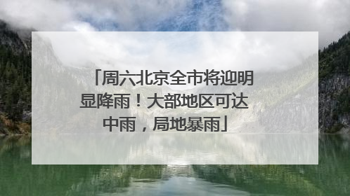 周六北京全市将迎明显降雨！大部地区可达中雨，局地暴雨