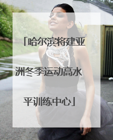 哈尔滨将建亚洲冬季运动高水平训练中心