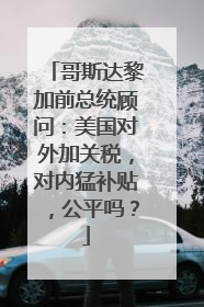 哥斯达黎加前总统顾问：美国对外加关税，对内猛补贴，公平吗？