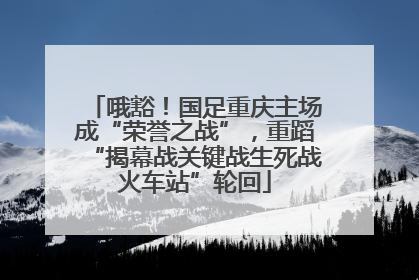 哦豁！国足重庆主场成“荣誉之战”，重蹈“揭幕战关键战生死战火车站”轮回
