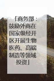 商务部：鼓励外商在国家级经开区开展生物医药、高端制造等领域投资