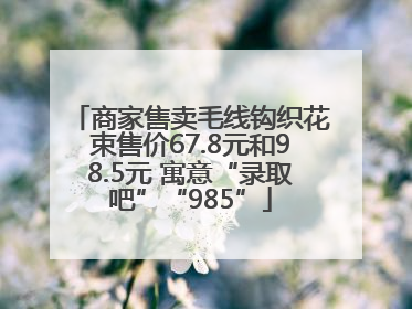 商家售卖毛线钩织花束售价67.8元和98.5元 寓意“录取吧”“985”