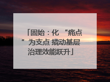 固始：化 “痛点”为支点 撬动基层治理效能跃升