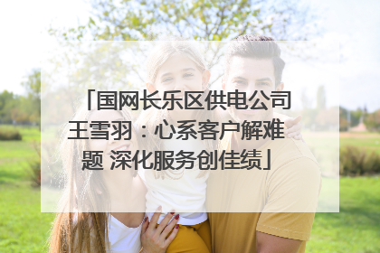 国网长乐区供电公司王雪羽：心系客户解难题 深化服务创佳绩