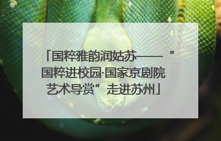 国粹雅韵润姑苏——“国粹进校园·国家京剧院艺术导赏”走进苏州
