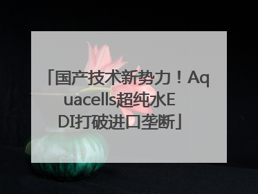 国产技术新势力！Aquacells超纯水EDI打破进口垄断