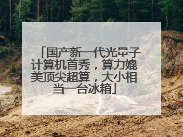 国产新一代光量子计算机首秀，算力媲美顶尖超算，大小相当一台冰箱
