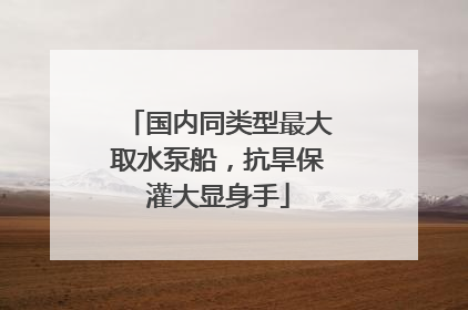 国内同类型最大取水泵船，抗旱保灌大显身手