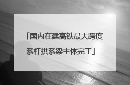 国内在建高铁最大跨度系杆拱系梁主体完工