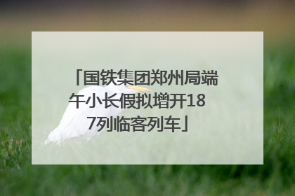 国铁集团郑州局端午小长假拟增开187列临客列车