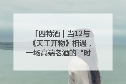 四特酒｜当12与《天工开物》相遇，一场高端老酒的“时间对话”即将启幕
