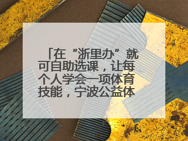 在“浙里办”就可自助选课，让每个人学会一项体育技能，宁波公益体培落到实处