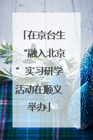 在京台生“融入北京”实习研学活动在顺义举办