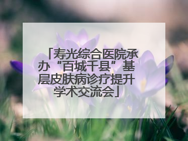 寿光综合医院承办“百城千县”基层皮肤病诊疗提升学术交流会