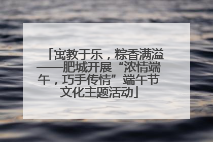寓教于乐，粽香满溢——肥城开展“浓情端午，巧手传情”端午节文化主题活动