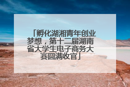 孵化湖湘青年创业梦想，第十二届湖南省大学生电子商务大赛圆满收官