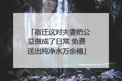 宿迁这对夫妻把公益做成了日常 免费送出纯净水万余桶