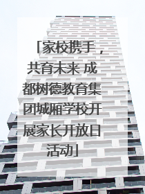 家校携手，共育未来 成都树德教育集团城厢学校开展家长开放日活动