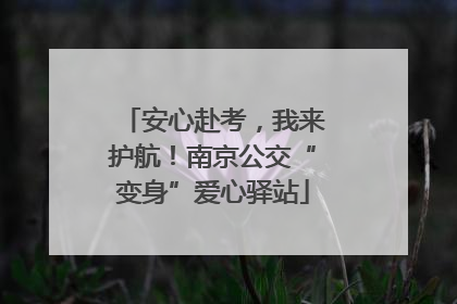 安心赴考，我来护航！南京公交“变身”爱心驿站