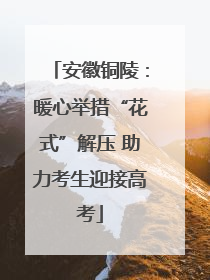 安徽铜陵：暖心举措“花式”解压 助力考生迎接高考