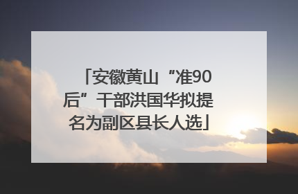 安徽黄山“准90后”干部洪国华拟提名为副区县长人选