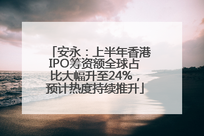 安永：上半年香港IPO筹资额全球占比大幅升至24%，预计热度持续推升