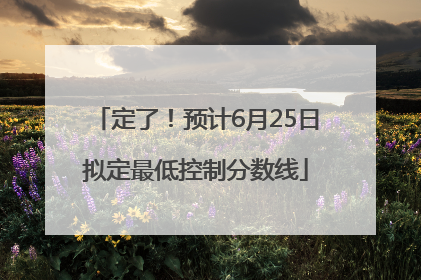 定了！预计6月25日拟定最低控制分数线