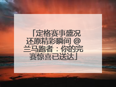 定格赛事盛况 还原精彩瞬间 @兰马跑者：你的完赛惊喜已送达