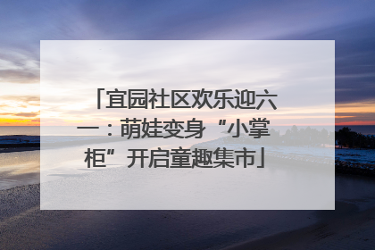 宜园社区欢乐迎六一：萌娃变身“小掌柜”开启童趣集市