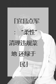 宜昌点军：“柔性”清理违规菜地 还绿于民
