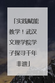实践赋能教学！武汉文理学院学子探寻千年非遗