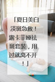 夏日美白淡斑急救！露卡菲娅祛斑套装，用过就离不开！