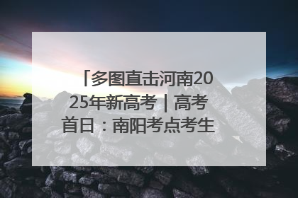 多图直击河南2025年新高考｜高考首日：南阳考点考生信心满满迎战