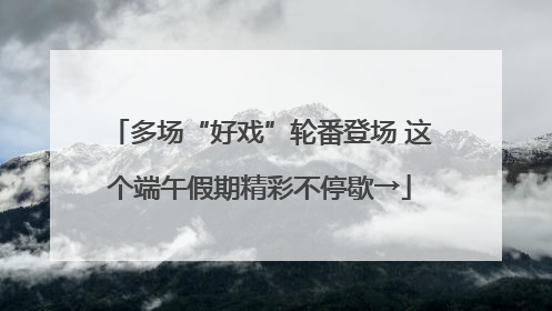 多场“好戏”轮番登场 这个端午假期精彩不停歇→