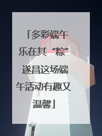 多彩端午 乐在其“粽” 遂昌这场端午活动有趣又温馨