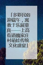 多彩民俗迎端午，寓教于乐展童真——上高街道魏家庄村萌娃传统文化盛宴