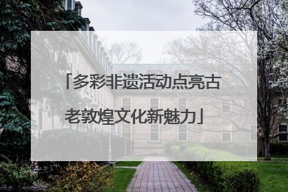 多彩非遗活动点亮古老敦煌文化新魅力