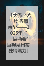 大秀“茗”片 香飘京华——2025年“一展两会”展现泉州茶独特魅力