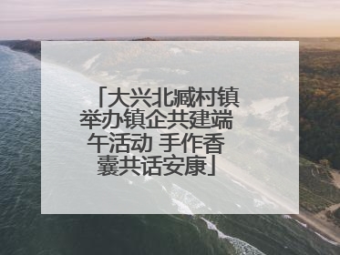 大兴北臧村镇举办镇企共建端午活动 手作香囊共话安康