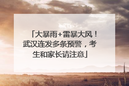 大暴雨+雷暴大风！武汉连发多条预警，考生和家长请注意